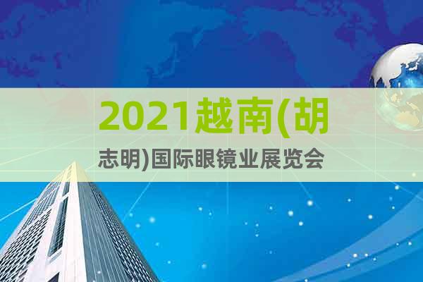 2021越南(胡志明)国际眼镜业展览会