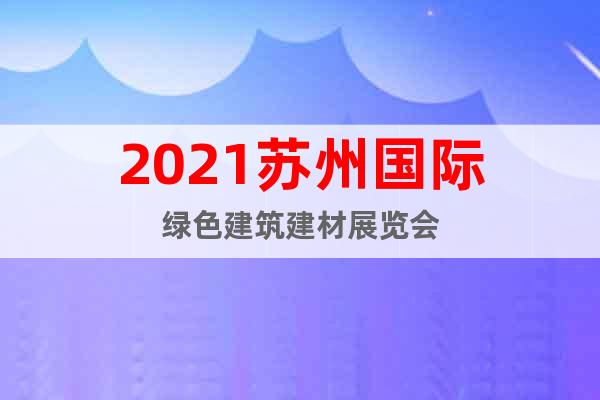 2021蘇州國際綠色建筑建材展覽會