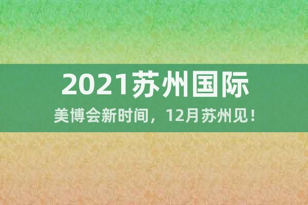 2021蘇州國際美博會新時(shí)間，12月蘇州見！