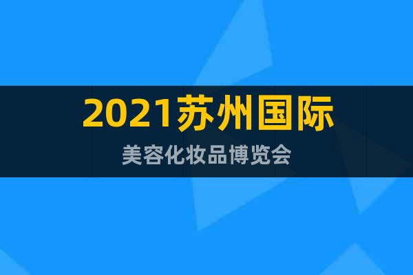 2021蘇州國(guó)際美容化妝品博覽會(huì)