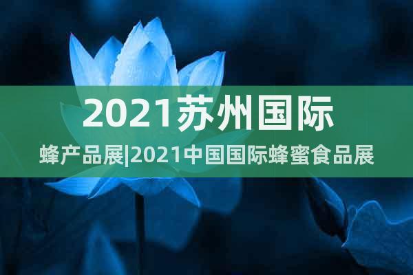 2021蘇州國(guó)際蜂產(chǎn)品展|2021中國(guó)國(guó)際蜂蜜食品展會(huì)