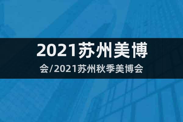 2021蘇州美博會(huì)/2021蘇州秋季美博會(huì)