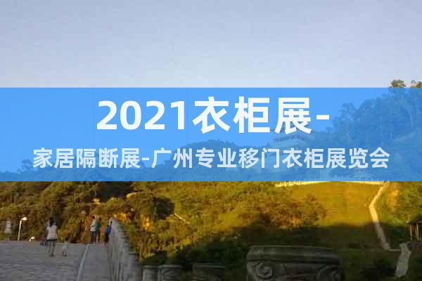 2021衣柜展-家居隔斷展-廣州專業(yè)移門衣柜展覽會(huì)