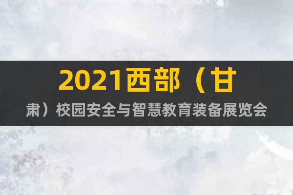 2021西部（甘肅）校園安全與智慧教育裝備展覽會(huì)