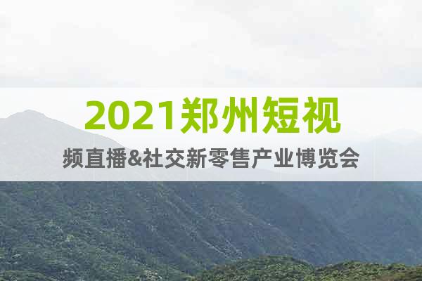 2021郑州短视频直播&社交新零售产业博览会