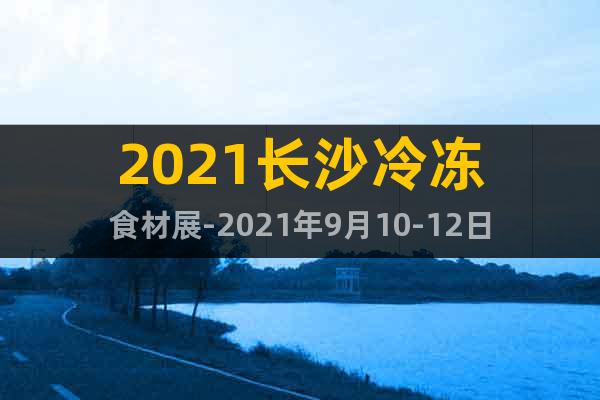 2021长沙冷冻食材展-2021年9月10-12日