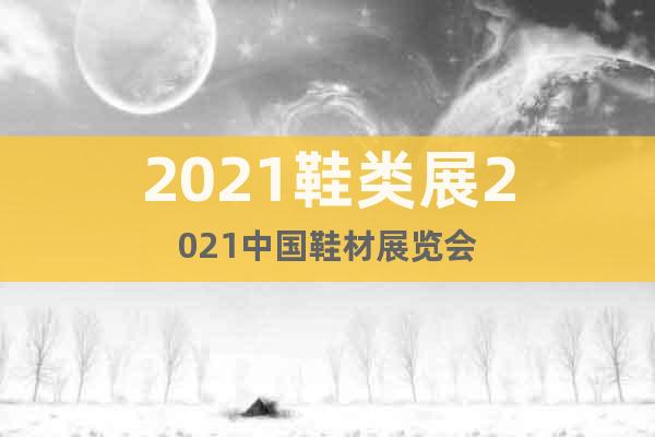 2021鞋类展2021中国鞋材展览会