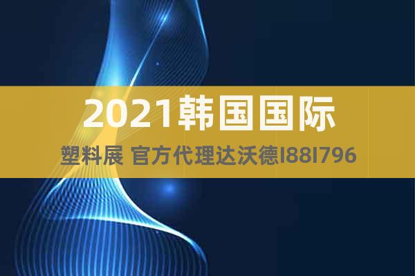 2021韩国国际塑料展 官方代理达沃德I88I796I357