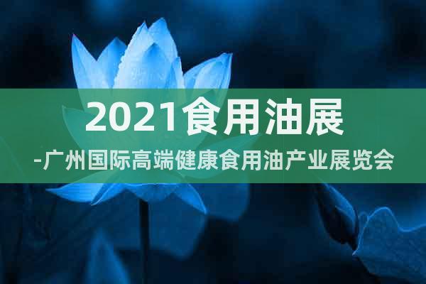 2021食用油展-廣州國際高端健康食用油產(chǎn)業(yè)展覽會(huì)