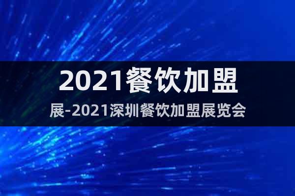 2021餐飲加盟展-2021深圳餐飲加盟展覽會