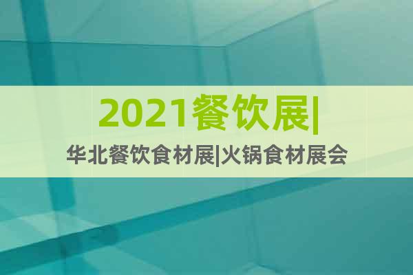 2021餐飲展|華北餐飲食材展|火鍋食材展會