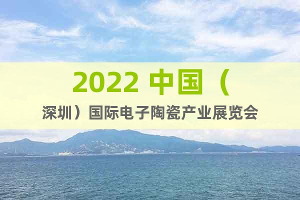 2022 中国（深圳）国际电子陶瓷产业展览会
