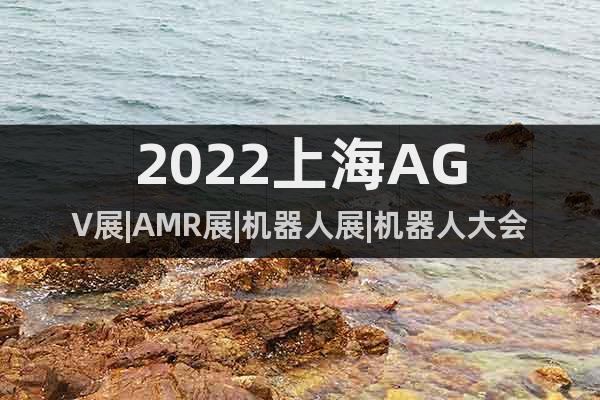 2022上海AGV展|AMR展|機(jī)器人展|機(jī)器人大會(huì)