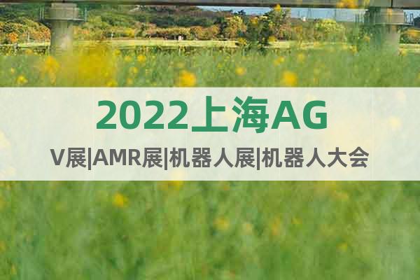 2022上海AGV展|AMR展|机器人展|机器人大会