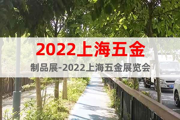 2022上海五金制品展-2022上海五金展览会