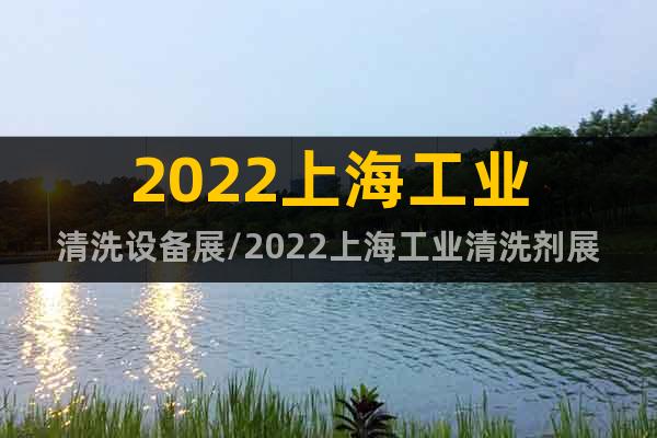 2022上海工業(yè)清洗設(shè)備展/2022上海工業(yè)清洗劑展