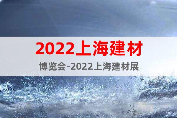 2022上海建材博览会-2022上海建材展