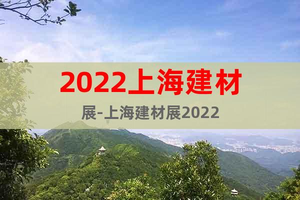 2022上海建材展-上海建材展2022