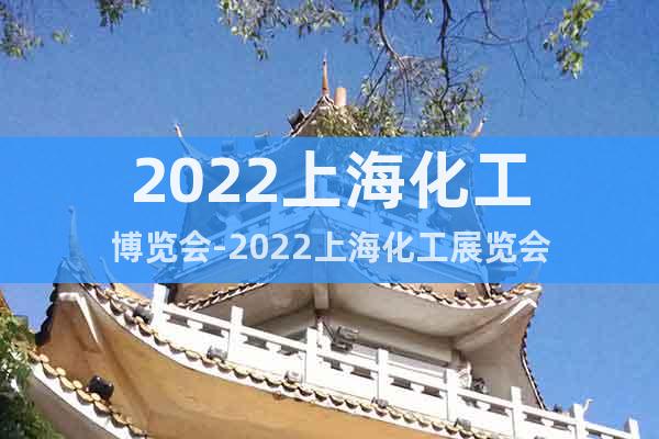 2022上海化工博览会-2022上海化工展览会