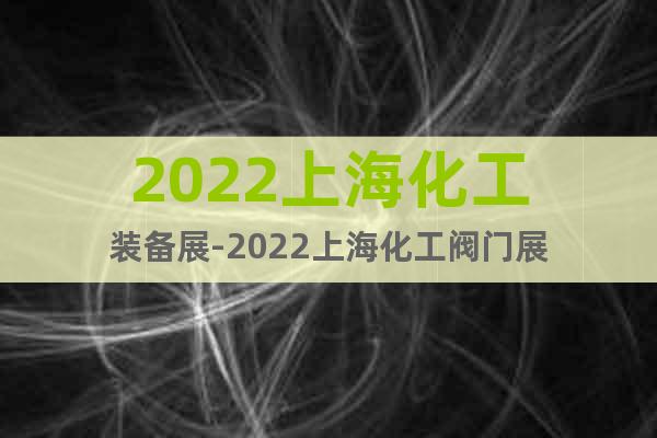 2022上海化工装备展-2022上海化工阀门展