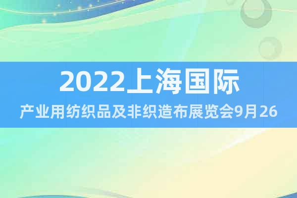 2022上海国际产业用纺织品及非织造布展览会9月26日开展