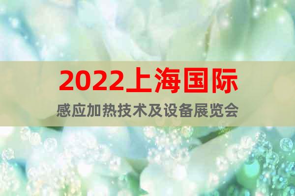2022上海国际感应加热技术及设备展览会