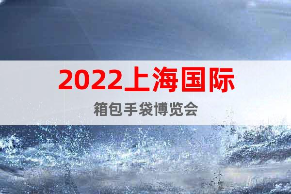 2022上海國(guó)際箱包手袋博覽會(huì)