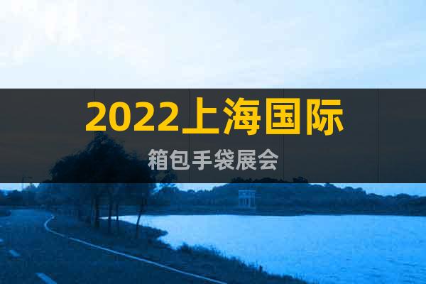 2022上海國(guó)際箱包手袋展會(huì)