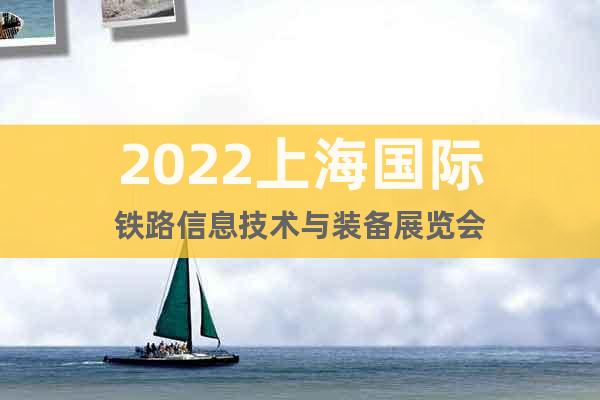 2022上海國際鐵路信息技術與裝備展覽會