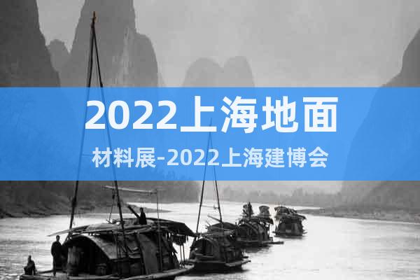 2022上海地面材料展-2022上海建博会