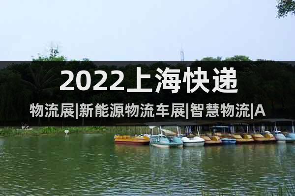 2022上海快递物流展|新能源物流车展|智慧物流|AGV展
