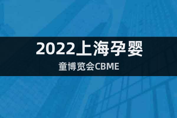 2022上海孕嬰童博覽會CBME