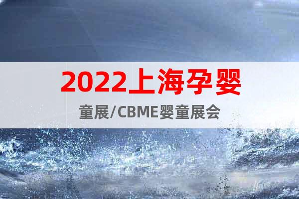 2022上海孕嬰童展/CBME嬰童展會