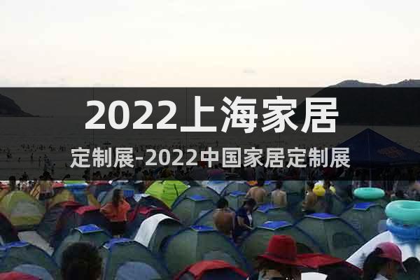 2022上海家居定制展-2022中国家居定制展