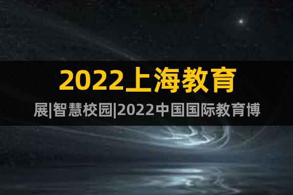 2022上海教育展|智慧校园|2022中国国际教育博览会