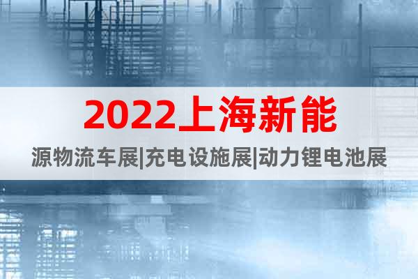 2022上海新能源物流车展|充电设施展|动力锂电池展