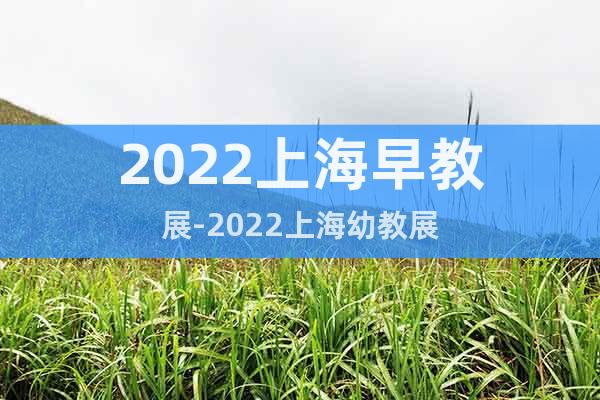 2022上海早教展-2022上海幼教展