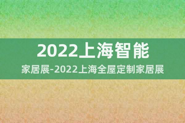 2022上海智能家居展-2022上海全屋定制家居展