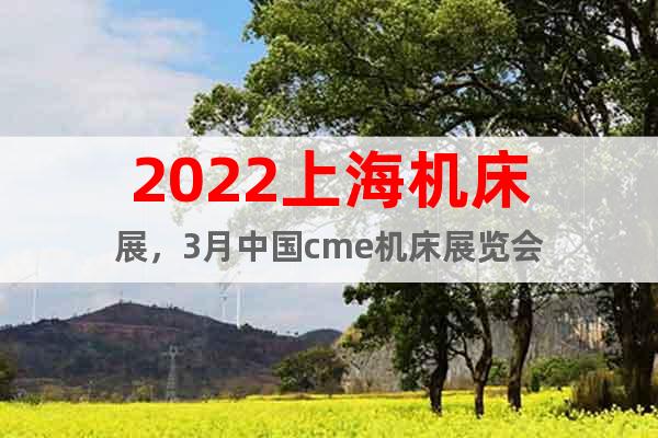 2022上海机床展，3月中国cme机床展览会