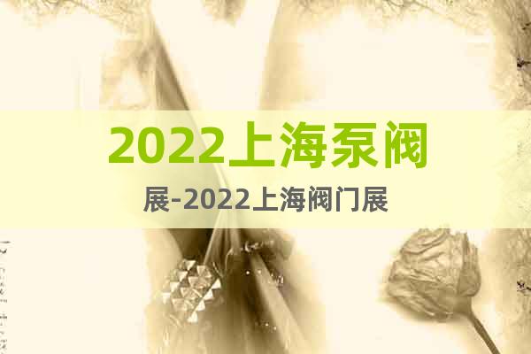2022上海泵阀展-2022上海阀门展