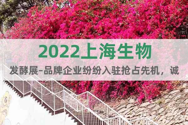 2022上海生物发酵展–品牌企业纷纷入驻抢占先机，诚邀您参与