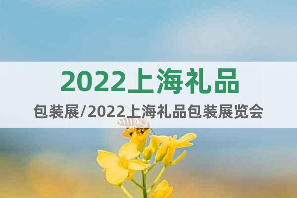 2022上海礼品包装展/2022上海礼品包装展览会