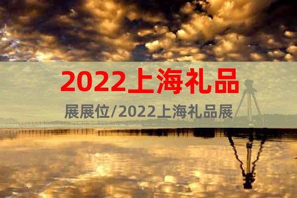 2022上海礼品展展位/2022上海礼品展