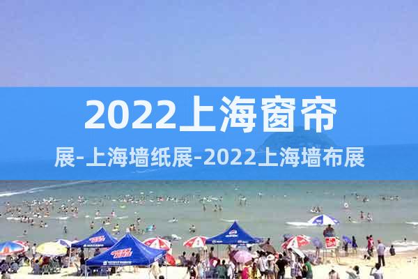 2022上海窗帘展-上海墙纸展-2022上海墙布展