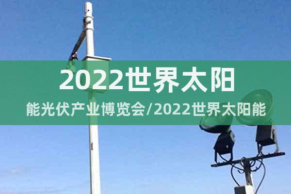 2022世界太阳能光伏产业博览会/2022世界太阳能光伏展会