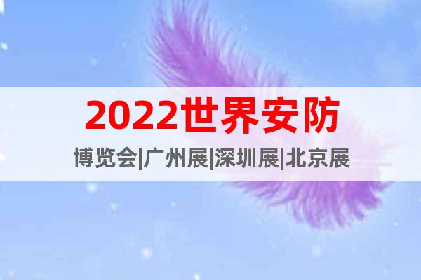 2022世界安防博览会|广州展|深圳展|北京展