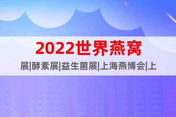 2022世界燕窝展|酵素展|益生菌展|上海燕博会|上海酵博会