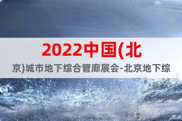 2022中國(北京)城市地下綜合管廊展會(huì)-北京地下綜合管廊展