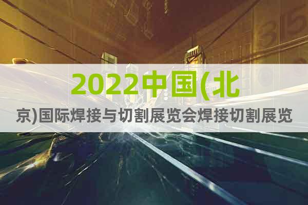 2022中国(北京)国际焊接与切割展览会焊接切割展览会