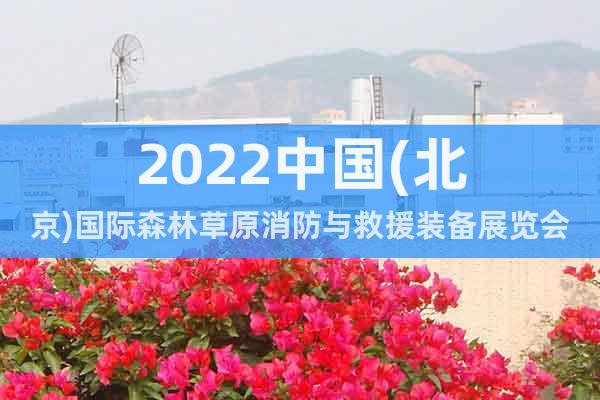2022中国(北京)国际森林草原消防与救援装备展览会